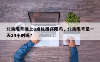 北京限号晚上8点以后还限吗，北京限号是一天24小时吗？