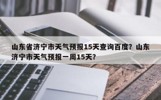 山东省济宁市天气预报15天查询百度？山东济宁市天气预报一周15天？