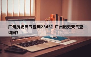 广州历史天气查询2345？广州历史天气查询网？