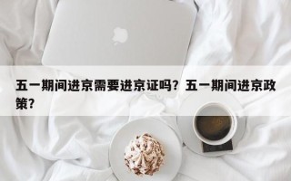 五一期间进京需要进京证吗？五一期间进京政策？