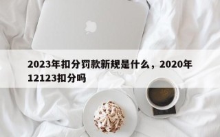 2023年扣分罚款新规是什么，2020年12123扣分吗