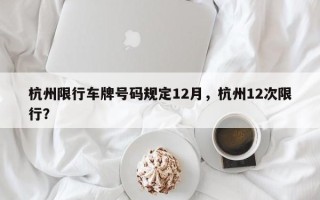 杭州限行车牌号码规定12月，杭州12次限行？