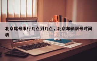 北京尾号限行几点到几点，北京车辆限号时间表