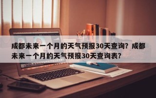 成都未来一个月的天气预报30天查询？成都未来一个月的天气预报30天查询表？