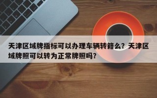 天津区域牌指标可以办理车辆转籍么？天津区域牌照可以转为正常牌照吗？