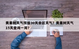 黄果树天气预报30天景区天气？黄果树天气15天查询一周？