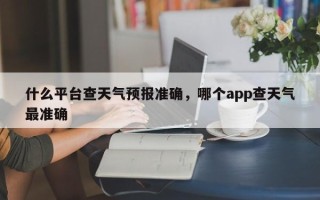 什么平台查天气预报准确，哪个app查天气最准确