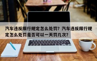 汽车违反限行规定怎么处罚？汽车违反限行规定怎么处罚是否可以一天罚几次？