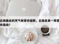 云南最近的天气和穿衣指数，云南未来一周穿衣指南？