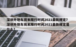 深圳外地车周末限行时间2021最新规定？深圳外地车周末限行时间2021最新规定是什么？