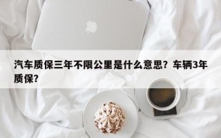 汽车质保三年不限公里是什么意思？车辆3年质保？