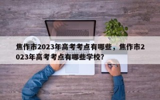 焦作市2023年高考考点有哪些，焦作市2023年高考考点有哪些学校？