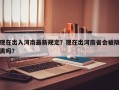 现在出入河南最新规定？现在出河南省会被隔离吗？