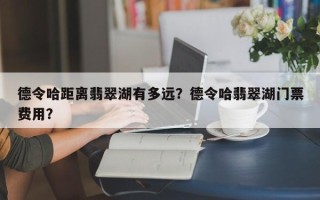 德令哈距离翡翠湖有多远？德令哈翡翠湖门票费用？