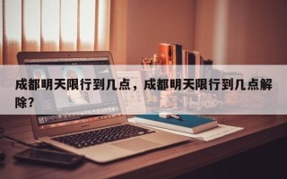 成都明天限行到几点，成都明天限行到几点解除？