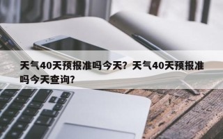 天气40天预报准吗今天？天气40天预报准吗今天查询？