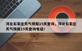 河北石家庄天气预报15天查询，河北石家庄天气预报15天查询电话！