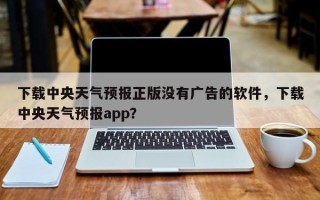 下载中央天气预报正版没有广告的软件，下载中央天气预报app？