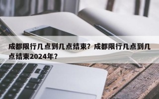 成都限行几点到几点结束？成都限行几点到几点结束2024年？