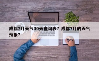 成都7月天气30天查询表？成都7月的天气预报？