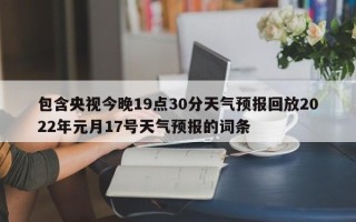 包含央视今晚19点30分天气预报回放2022年元月17号天气预报的词条