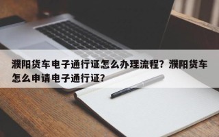 濮阳货车电子通行证怎么办理流程？濮阳货车怎么申请电子通行证？