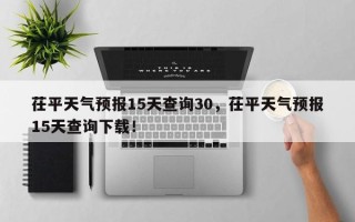 茌平天气预报15天查询30，茌平天气预报15天查询下载！