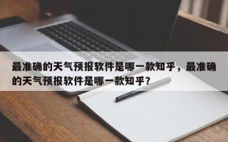 最准确的天气预报软件是哪一款知乎，最准确的天气预报软件是哪一款知乎？