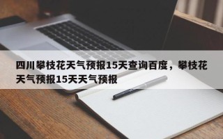 四川攀枝花天气预报15天查询百度，攀枝花天气预报15天天气预报