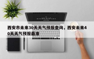 西安市未来30天天气预报查询，西安未来40天天气预报最准