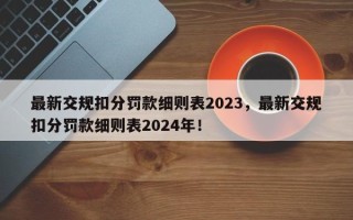 最新交规扣分罚款细则表2023，最新交规扣分罚款细则表2024年！