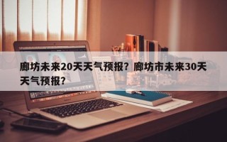 廊坊未来20天天气预报？廊坊市未来30天天气预报？