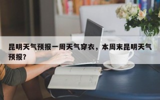 昆明天气预报一周天气穿衣，本周末昆明天气预报？