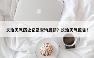 长治天气历史记录查询最新？长治天气报告？