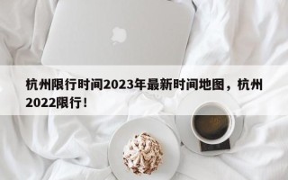 杭州限行时间2023年最新时间地图，杭州2022限行！