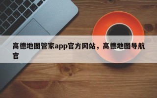 高德地图管家app官方网站，高德地图导航官