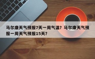 马尔康天气预报7天一周气温？马尔康天气预报一周天气预报15天？