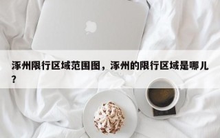 涿州限行区域范围图，涿州的限行区域是哪儿？