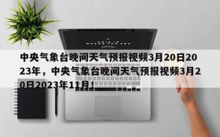 中央气象台晚间天气预报视频3月20日2023年，中央气象台晚间天气预报视频3月20日2023年11月！