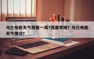 乌兰布统天气预报一周7天塞罕坝？乌兰布统天气情况？