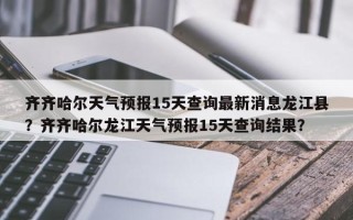 齐齐哈尔天气预报15天查询最新消息龙江县？齐齐哈尔龙江天气预报15天查询结果？