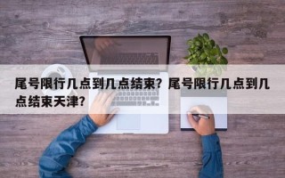 尾号限行几点到几点结束？尾号限行几点到几点结束天津？