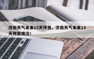 济南天气未来15天预报，济南天气未来15天预报情况！