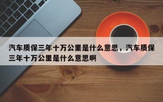 汽车质保三年十万公里是什么意思，汽车质保三年十万公里是什么意思啊