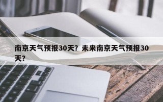 南京天气预报30天？未来南京天气预报30天？