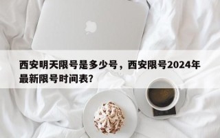 西安明天限号是多少号，西安限号2024年最新限号时间表？