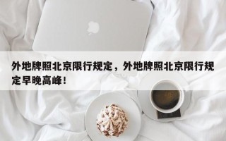 外地牌照北京限行规定，外地牌照北京限行规定早晚高峰！