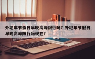 外地车节假日早晚高峰限行吗？外地车节假日早晚高峰限行吗现在？