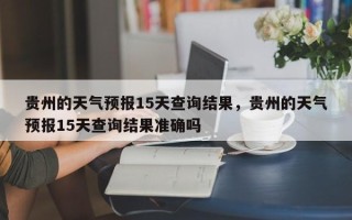 贵州的天气预报15天查询结果，贵州的天气预报15天查询结果准确吗