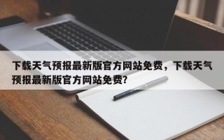 下载天气预报最新版官方网站免费，下载天气预报最新版官方网站免费？